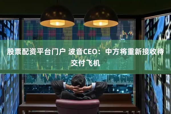 股票配资平台门户 波音CEO：中方将重新接收待交付飞机