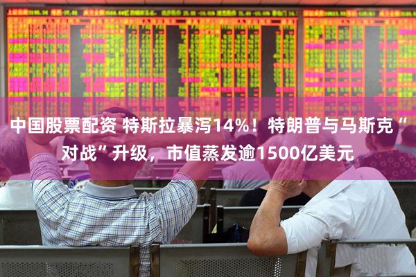 中国股票配资 特斯拉暴泻14%！特朗普与马斯克“对战”升级，市值蒸发逾1500亿美元