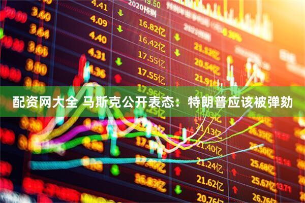 配资网大全 马斯克公开表态：特朗普应该被弹劾