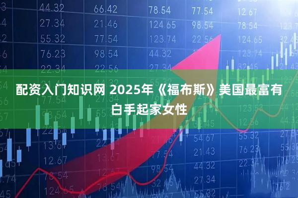 配资入门知识网 2025年《福布斯》美国最富有白手起家女性