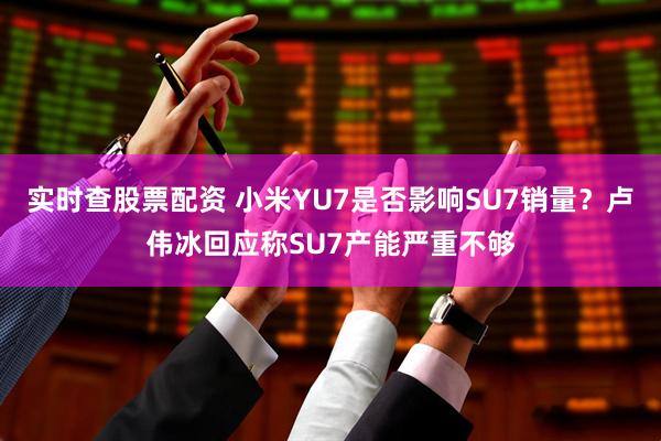 实时查股票配资 小米YU7是否影响SU7销量？卢伟冰回应称SU7产能严重不够
