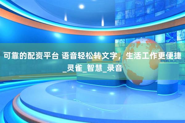 可靠的配资平台 语音轻松转文字，生活工作更便捷_灵雀_智慧_录音