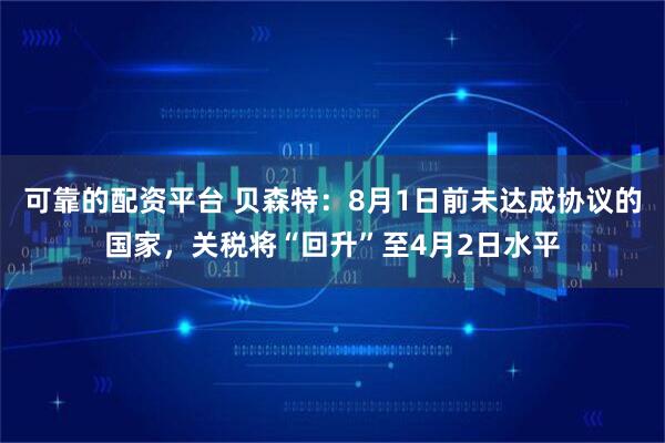 可靠的配资平台 贝森特：8月1日前未达成协议的国家，关税将“回升”至4月2日水平