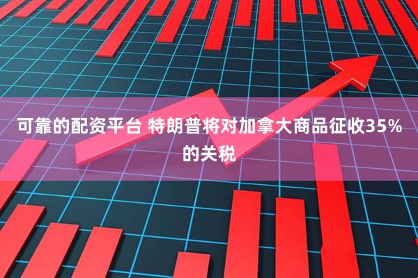 可靠的配资平台 特朗普将对加拿大商品征收35%的关税