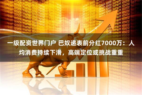 一级配资世界门户 巴奴递表前分红7000万：人均消费持续下滑，高端定位或挑战重重