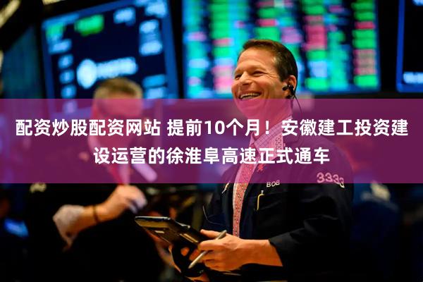 配资炒股配资网站 提前10个月！安徽建工投资建设运营的徐淮阜高速正式通车