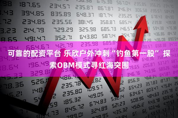 可靠的配资平台 乐欣户外冲刺“钓鱼第一股” 探索OBM模式寻红海突围