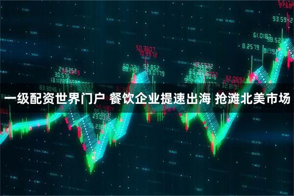 一级配资世界门户 餐饮企业提速出海 抢滩北美市场