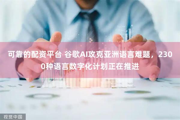 可靠的配资平台 谷歌AI攻克亚洲语言难题，2300种语言数字化计划正在推进