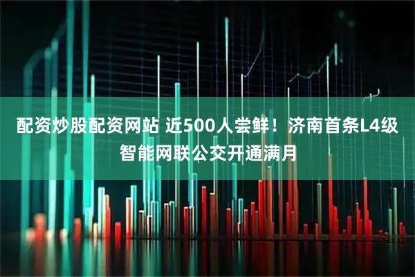 配资炒股配资网站 近500人尝鲜！济南首条L4级智能网联公交开通满月
