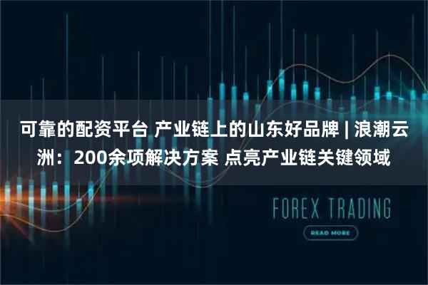 可靠的配资平台 产业链上的山东好品牌 | 浪潮云洲：200余项解决方案 点亮产业链关键领域