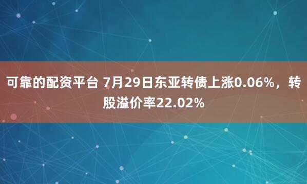 可靠的配资平台 7月29日东亚转债上涨0.06%，转股溢价率22.02%
