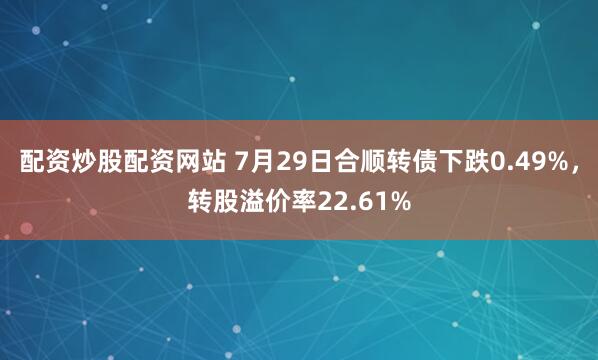 配资炒股配资网站 7月29日合顺转债下跌0.49%，转股溢价率22.61%