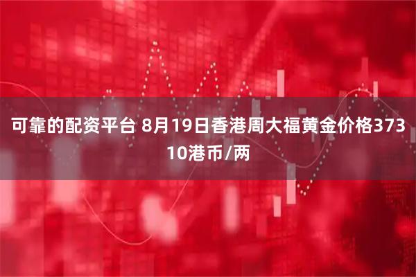 可靠的配资平台 8月19日香港周大福黄金价格37310港币/两