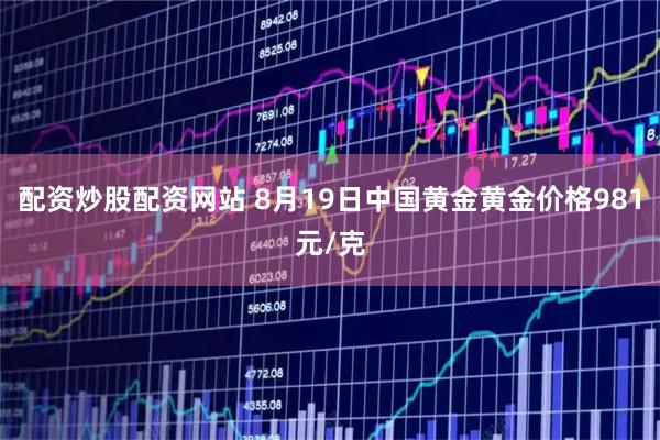 配资炒股配资网站 8月19日中国黄金黄金价格981元/克