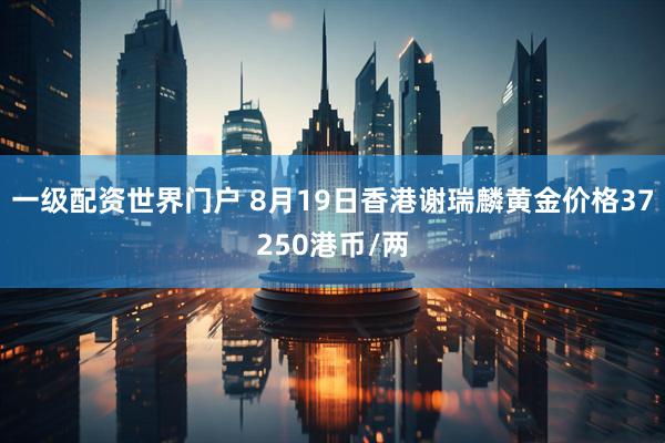 一级配资世界门户 8月19日香港谢瑞麟黄金价格37250港币/两