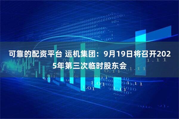 可靠的配资平台 运机集团：9月19日将召开2025年第三次临时股东会