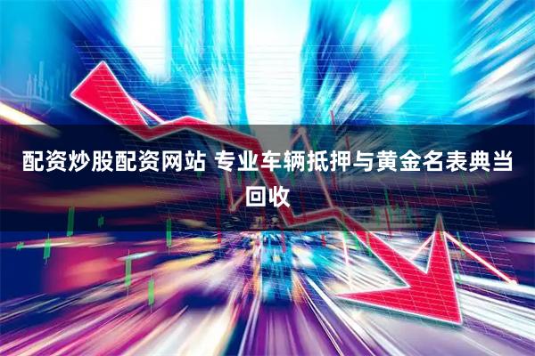配资炒股配资网站 专业车辆抵押与黄金名表典当回收