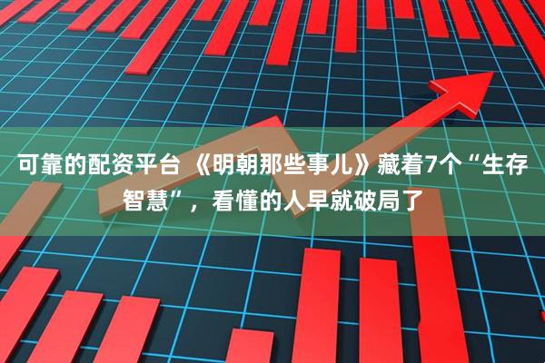 可靠的配资平台 《明朝那些事儿》藏着7个“生存智慧”，看懂的人早就破局了