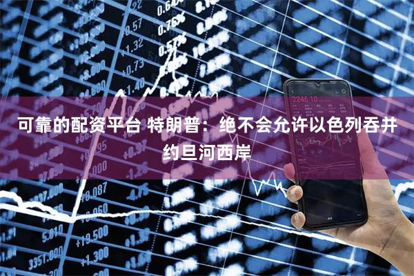 可靠的配资平台 特朗普：绝不会允许以色列吞并约旦河西岸