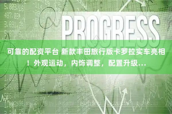 可靠的配资平台 新款丰田旅行版卡罗拉实车亮相！外观运动，内饰调整，配置升级…
