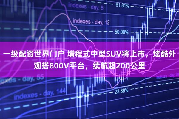 一级配资世界门户 增程式中型SUV将上市，炫酷外观搭800V平台，续航超200公里