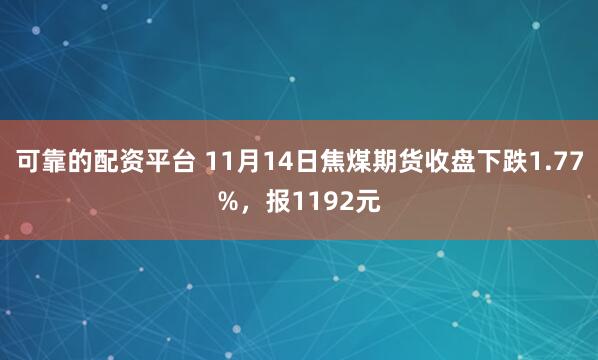可靠的配资平台 11月14日焦煤期货收盘下跌1.77%，报1192元