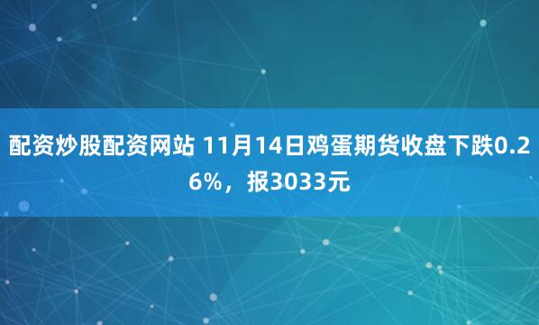 配资炒股配资网站 11月14日鸡蛋期货收盘下跌0.26%，报3033元