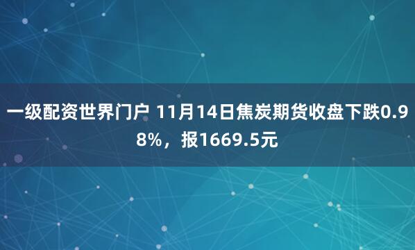 一级配资世界门户 11月14日焦炭期货收盘下跌0.98%，报1669.5元