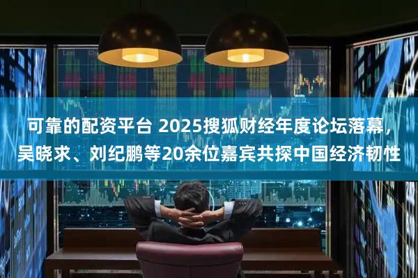可靠的配资平台 2025搜狐财经年度论坛落幕，吴晓求、刘纪鹏等20余位嘉宾共探中国经济韧性