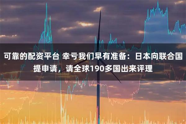 可靠的配资平台 幸亏我们早有准备：日本向联合国提申请，请全球190多国出来评理