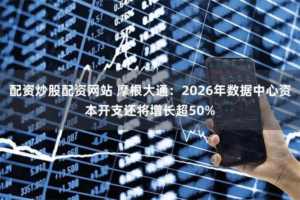 配资炒股配资网站 摩根大通：2026年数据中心资本开支还将增长超50%