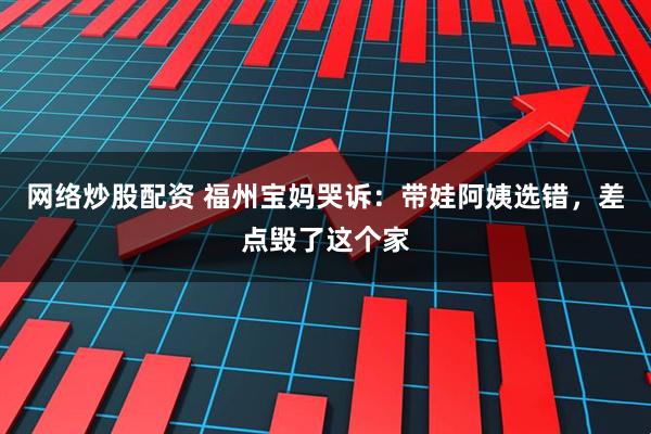 网络炒股配资 福州宝妈哭诉：带娃阿姨选错，差点毁了这个家