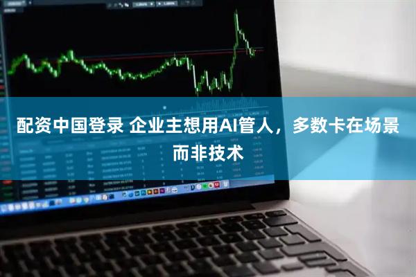 配资中国登录 企业主想用AI管人，多数卡在场景而非技术