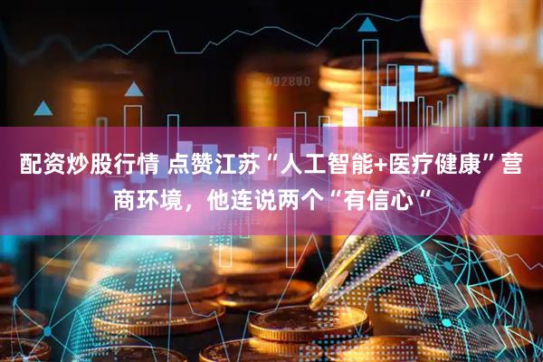 配资炒股行情 点赞江苏“人工智能+医疗健康”营商环境，他连说两个“有信心“