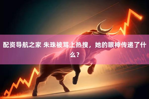 配资导航之家 朱珠被骂上热搜，她的眼神传递了什么？