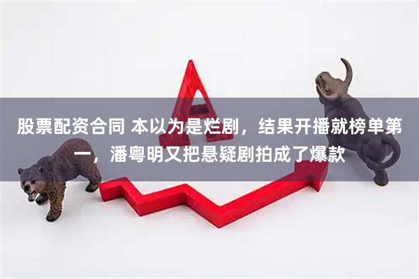 股票配资合同 本以为是烂剧，结果开播就榜单第一，潘粤明又把悬疑剧拍成了爆款