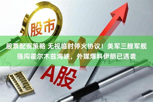股票配资策略 无视临时停火协议！美军三艘军舰强闯霍尔木兹海峡，外媒爆料伊朗已遇袭