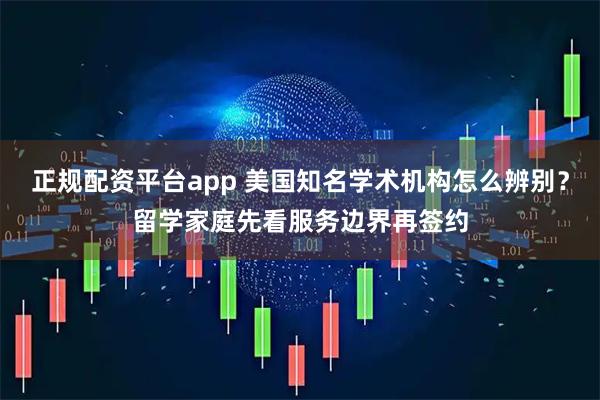正规配资平台app 美国知名学术机构怎么辨别？留学家庭先看服务边界再签约
