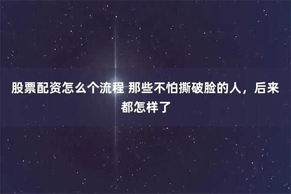 股票配资怎么个流程 那些不怕撕破脸的人，后来都怎样了