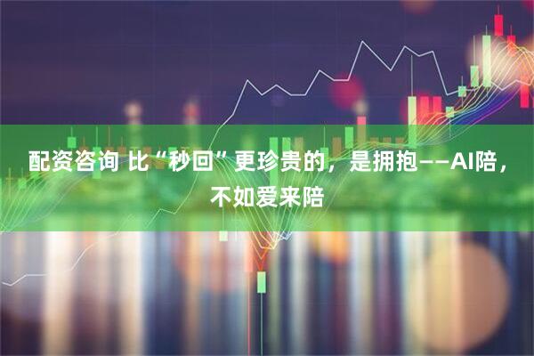 配资咨询 比“秒回”更珍贵的，是拥抱——AI陪，不如爱来陪
