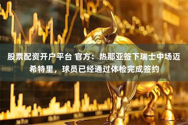 股票配资开户平台 官方：热那亚签下瑞士中场迈希特里，球员已经通过体检完成签约