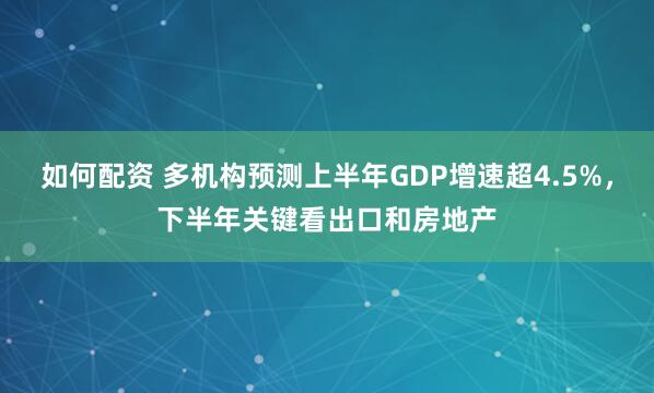 如何配资 多机构预测上半年GDP增速超4.5%，下半年关键看出口和房地产