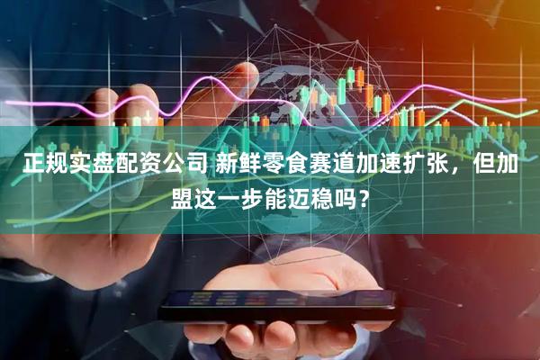 正规实盘配资公司 新鲜零食赛道加速扩张，但加盟这一步能迈稳吗？